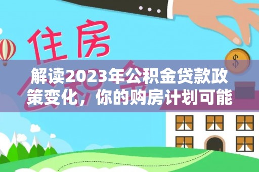 大姚解读2023年公积金贷款政策变化，你的购房计划可能因此受益