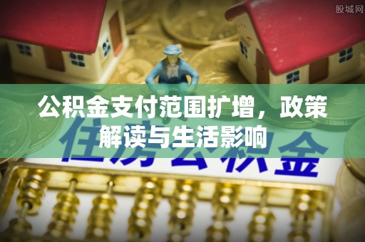 大姚公积金支付范围扩增，政策解读与生活影响