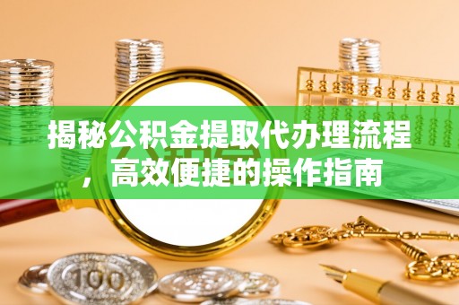 大姚揭秘公积金提取代办理流程，高效便捷的操作指南