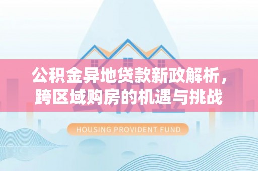 大姚公积金异地贷款新政解析，跨区域购房的机遇与挑战