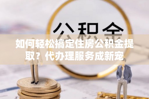 大姚如何轻松搞定住房公积金提取？代办理服务成新宠