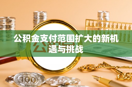 大姚公积金支付范围扩大的新机遇与挑战