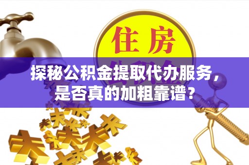 大姚探秘公积金提取代办服务，是否真的加粗靠谱？