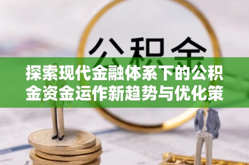 大姚探索现代金融体系下的公积金资金运作新趋势与优化策略