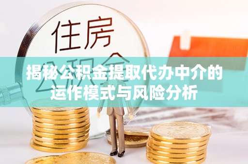 大姚揭秘公积金提取代办中介的运作模式与风险分析