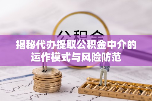 大姚揭秘代办提取公积金中介的运作模式与风险防范