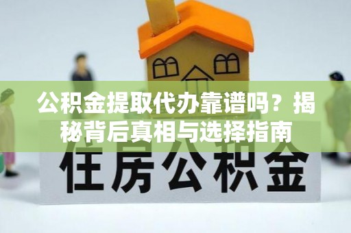 大姚公积金提取代办靠谱吗？揭秘背后真相与选择指南