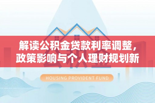 大姚解读公积金贷款利率调整，政策影响与个人理财规划新思路