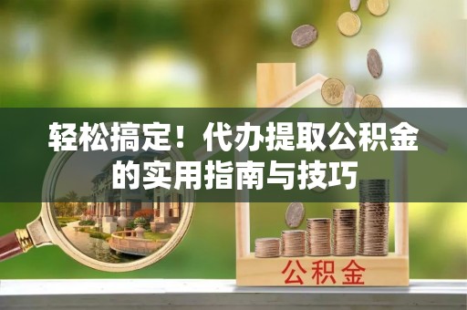 大姚轻松搞定！代办提取公积金的实用指南与技巧