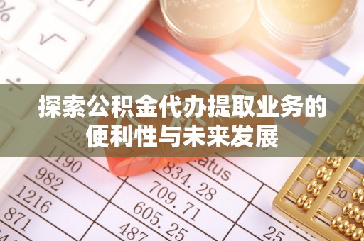 大姚探索公积金代办提取业务的便利性与未来发展