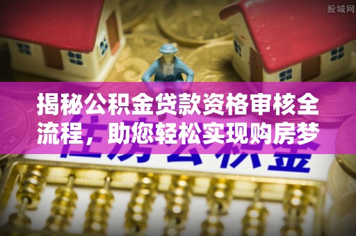 大姚揭秘公积金贷款资格审核全流程，助您轻松实现购房梦想