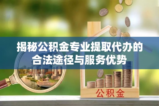 大姚揭秘公积金专业提取代办的合法途径与服务优势