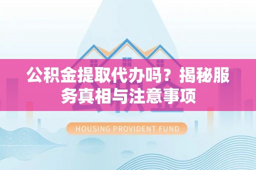 大姚公积金提取代办吗？揭秘服务真相与注意事项