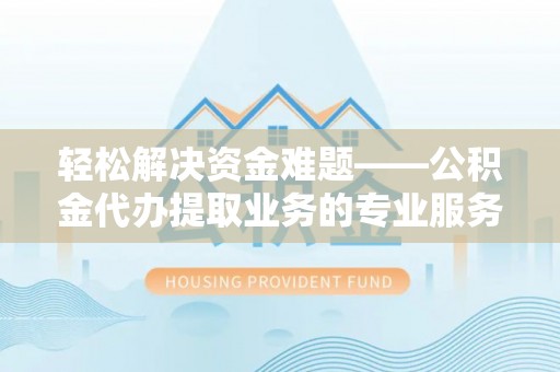 大姚轻松解决资金难题——公积金代办提取业务的专业服务指南