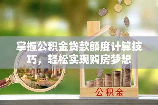 大姚掌握公积金贷款额度计算技巧，轻松实现购房梦想