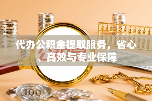 大姚代办公积金提取服务，省心、高效与专业保障