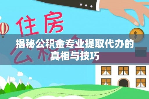 大姚揭秘公积金专业提取代办的真相与技巧