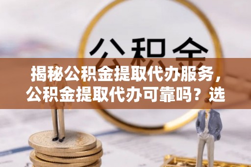 大姚揭秘公积金提取代办服务，公积金提取代办可靠吗？选择需谨慎