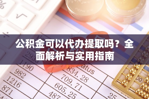 大姚公积金可以代办提取吗？全面解析与实用指南