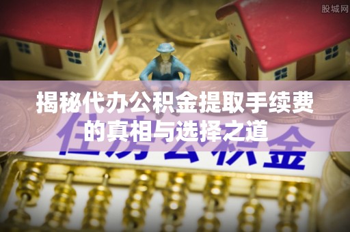 大姚揭秘代办公积金提取手续费的真相与选择之道