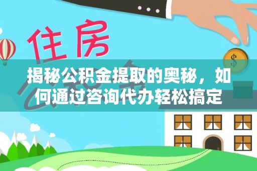 大姚揭秘公积金提取的奥秘，如何通过咨询代办轻松搞定