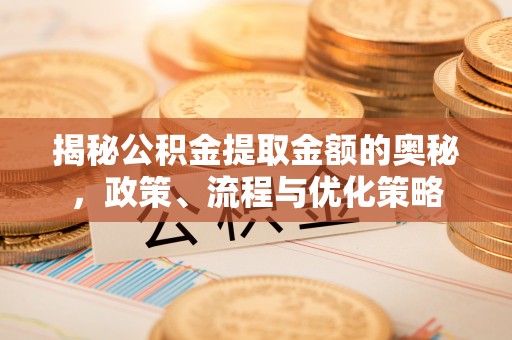 大姚揭秘公积金提取金额的奥秘，政策、流程与优化策略
