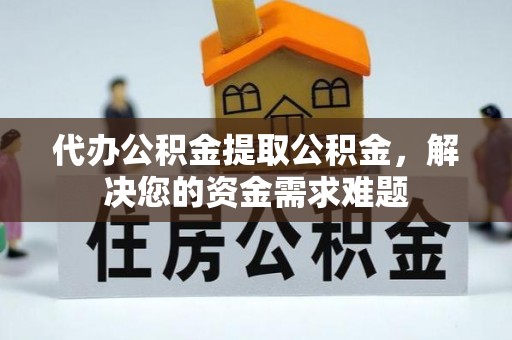大姚代办公积金提取公积金，解决您的资金需求难题