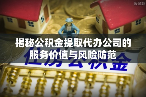 大姚揭秘公积金提取代办公司的服务价值与风险防范