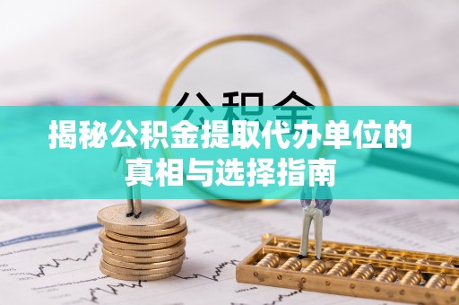 大姚揭秘公积金提取代办单位的真相与选择指南