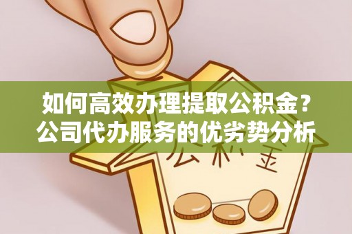 大姚如何高效办理提取公积金？公司代办服务的优劣势分析
