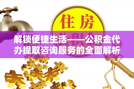 大姚解锁便捷生活——公积金代办提取咨询服务的全面解析与实用指南