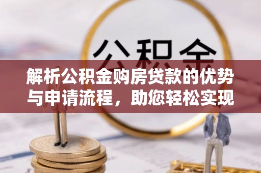 大姚解析公积金购房贷款的优势与申请流程，助您轻松实现置业梦想