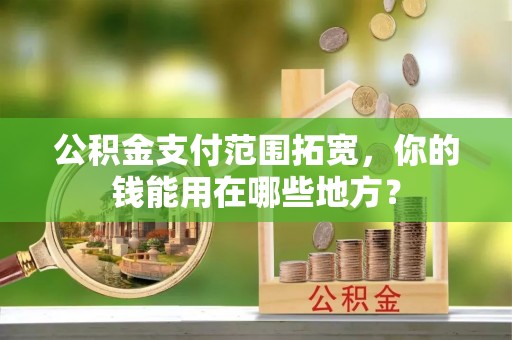 大姚公积金支付范围拓宽，你的钱能用在哪些地方？