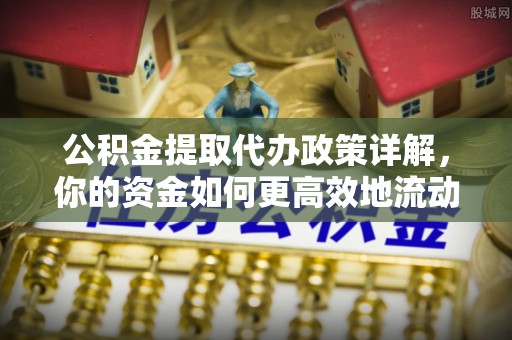 大姚公积金提取代办政策详解，你的资金如何更高效地流动