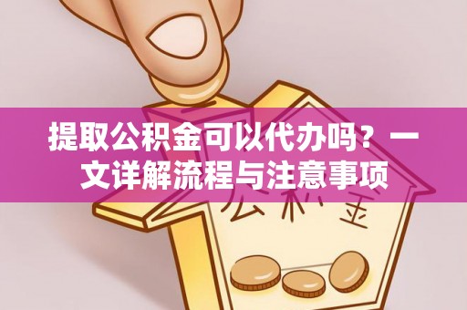 大姚提取公积金可以代办吗？一文详解流程与注意事项