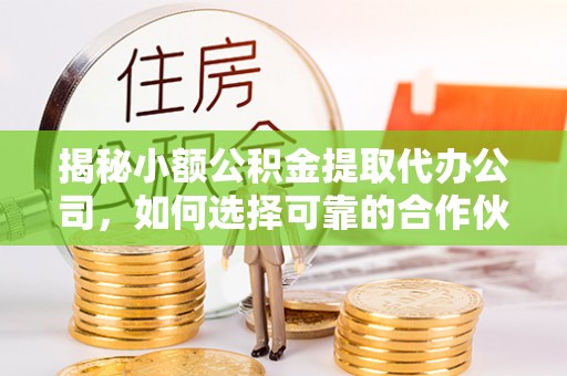 大姚揭秘小额公积金提取代办公司，如何选择可靠的合作伙伴