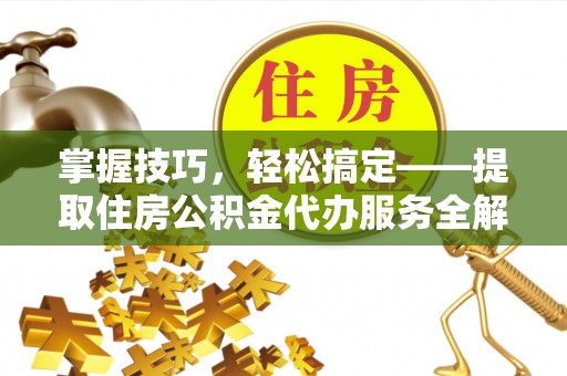 大姚掌握技巧，轻松搞定——提取住房公积金代办服务全解析