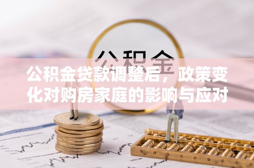 大姚公积金贷款调整后，政策变化对购房家庭的影响与应对策略