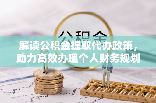 大姚解读公积金提取代办政策，助力高效办理个人财务规划