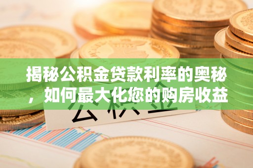 大姚揭秘公积金贷款利率的奥秘，如何最大化您的购房收益