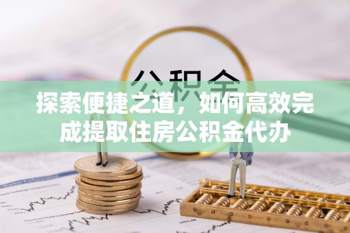 大姚探索便捷之道，如何高效完成提取住房公积金代办