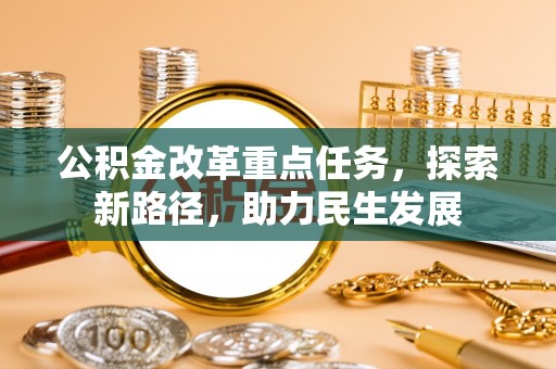 大姚公积金改革重点任务，探索新路径，助力民生发展