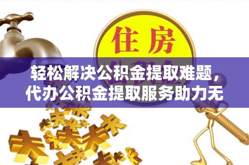 大姚轻松解决公积金提取难题，代办公积金提取服务助力无忧生活