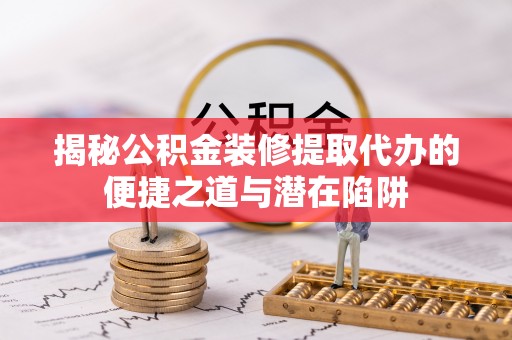 大姚揭秘公积金装修提取代办的便捷之道与潜在陷阱