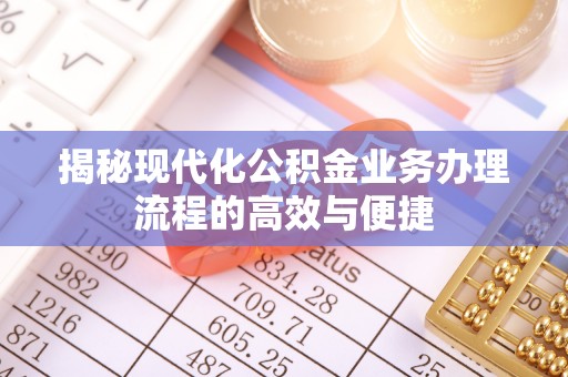 大姚揭秘现代化公积金业务办理流程的高效与便捷