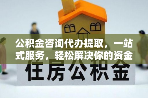 大姚公积金咨询代办提取，一站式服务，轻松解决你的资金难题