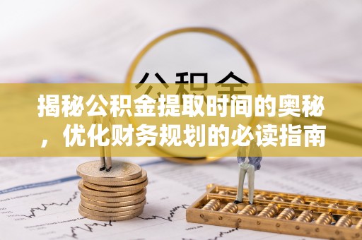 大姚揭秘公积金提取时间的奥秘，优化财务规划的必读指南