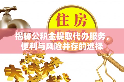 大姚揭秘公积金提取代办服务，便利与风险并存的选择