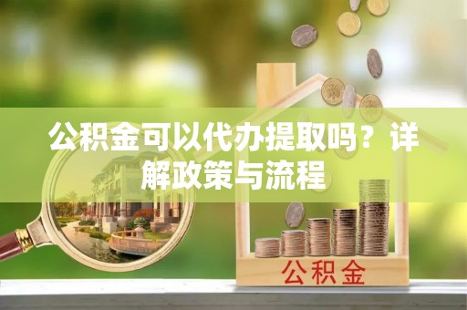 大姚公积金可以代办提取吗？详解政策与流程