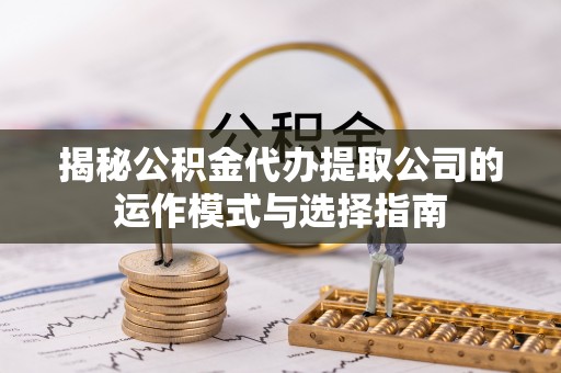 大姚揭秘公积金代办提取公司的运作模式与选择指南